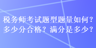 稅務(wù)師考試題型題量如何？多少分合格？滿分是多少？