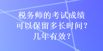 稅務(wù)師的考試成績可以保留多長時(shí)間？幾年有效？