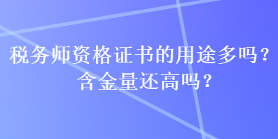 稅務(wù)師資格證書的用途多嗎？含金量還高嗎？