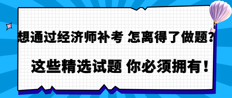 想通過經(jīng)濟(jì)師補考 怎離得了做題？這些精選試題 你必須擁有！