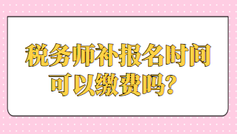 稅務(wù)師補(bǔ)報名時間可以繳費嗎