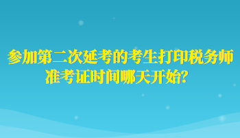 參加第二次延考的考生打印稅務(wù)師準(zhǔn)考證時(shí)間哪天開始？