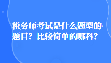 稅務(wù)師考試是什么題型的題目？比較簡(jiǎn)單的哪科？