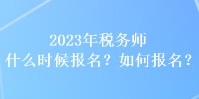 2023年稅務(wù)師什么時(shí)候報(bào)名？如何報(bào)名？