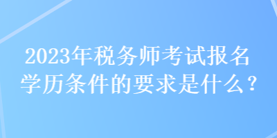 2023年稅務(wù)師考試報(bào)名學(xué)歷條件的要求是什么？