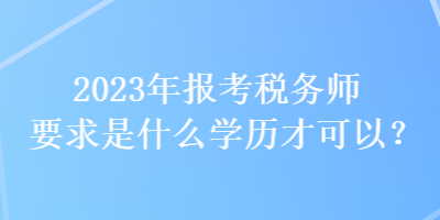 2023年報考稅務(wù)師要求是什么學歷才可以？