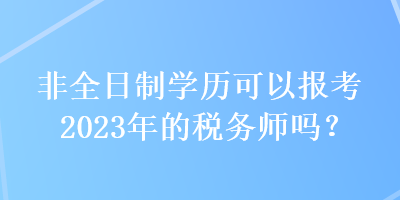 非全日制學(xué)歷可以報(bào)考2023年的稅務(wù)師嗎？