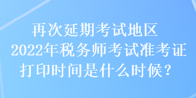 再次延期考試地區(qū)2022年稅務師考試準考證打印時間是什么時候？