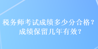 稅務(wù)師考試成績(jī)多少分合格？成績(jī)保留幾年有效？