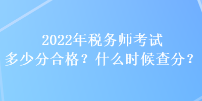 2022年稅務(wù)師考試多少分合格？什么時候查分？