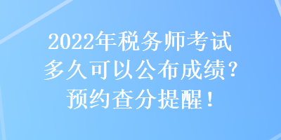 2022年稅務(wù)師考試多久可以公布成績？預(yù)約查分提醒！