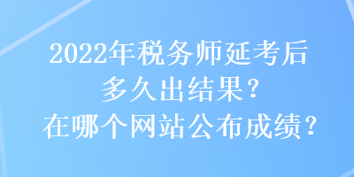 2022年稅務(wù)師延考后多久出結(jié)果？在哪個(gè)網(wǎng)站公布成績？