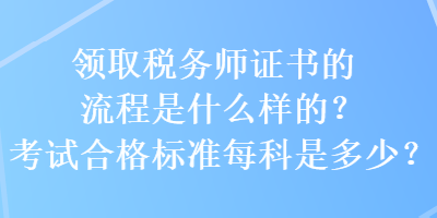 領(lǐng)取稅務(wù)師證書的流程是什么樣的？考試合格標(biāo)準(zhǔn)每科是多少？