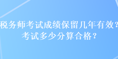 稅務(wù)師考試成績(jī)保留幾年有效？考試多少分算合格？