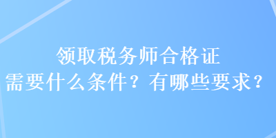 領(lǐng)取稅務(wù)師合格證需要什么條件？有哪些要求？