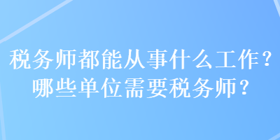 稅務(wù)師都能從事什么工作？哪些單位需要稅務(wù)師？