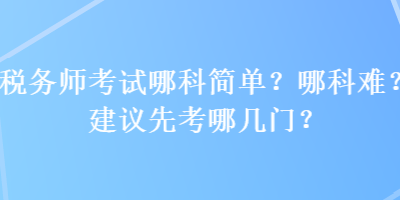 稅務(wù)師考試哪科簡單？哪科難？建議先考哪幾門？