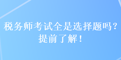 稅務(wù)師考試全是選擇題嗎？提前了解！