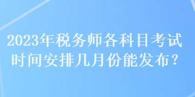 2023年稅務師各科目考試時間安排幾月份能發(fā)布？