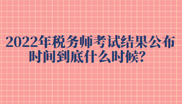 2022年稅務(wù)師考試結(jié)果公布時(shí)間到底什么時(shí)候？