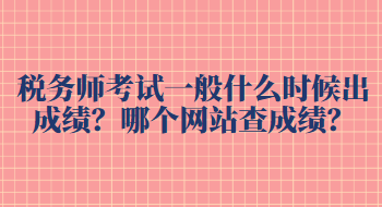 稅務(wù)師考試一般什么時候出成績？哪個網(wǎng)站查成績？