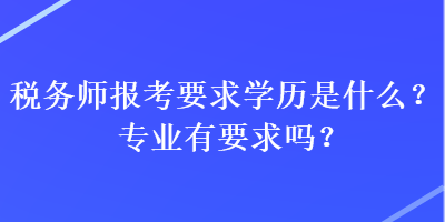 稅務(wù)師報(bào)考要求學(xué)歷是什么？專業(yè)有要求嗎？