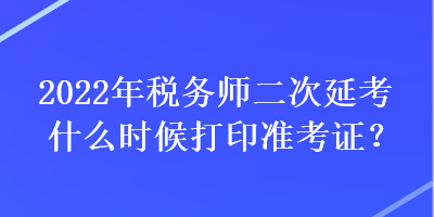 2022年稅務(wù)師二次延考什么時候打印準(zhǔn)考證？