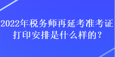 2022年稅務(wù)師再延考準(zhǔn)考證打印安排是什么樣的？