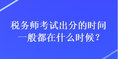 稅務師考試出分的時間一般都在什么時候？