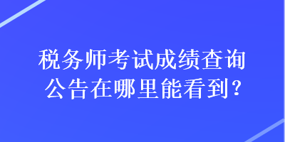 稅務(wù)師考試成績查詢公告在哪里能看到？