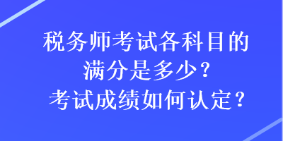 稅務師考試各科目的滿分是多少？考試成績?nèi)绾握J定？