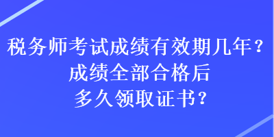 稅務(wù)師考試成績有效期幾年？成績?nèi)亢细窈蠖嗑妙I(lǐng)取證書？