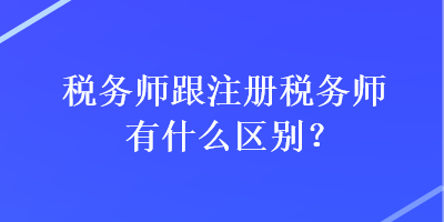 稅務(wù)師跟注冊(cè)稅務(wù)師有什么區(qū)別？