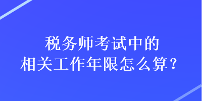 稅務(wù)師考試中的相關(guān)工作年限怎么算？