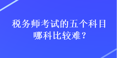 稅務(wù)師考試的五個(gè)科目哪科比較難？