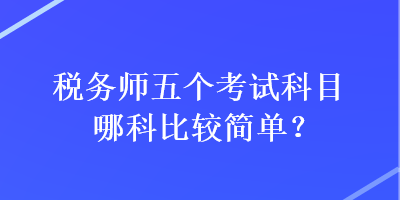 稅務(wù)師五個(gè)考試科目哪科比較簡(jiǎn)單？