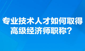 專業(yè)技術(shù)人才如何取得高級(jí)經(jīng)濟(jì)師職稱？