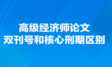 高級(jí)經(jīng)濟(jì)師論文雙刊號(hào)和核心刑期有什么區(qū)別？