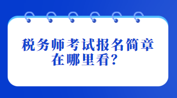 稅務(wù)師考試報(bào)名簡(jiǎn)章在哪里看？