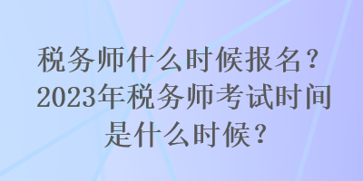 稅務師什么時候報名？2023年稅務師考試時間是什么時候？