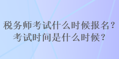 稅務師考試什么時候報名？考試時間是什么時候？