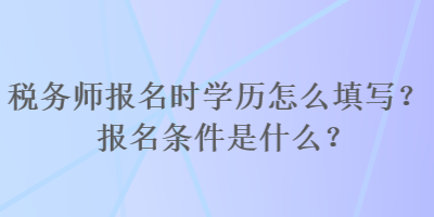 稅務(wù)師報(bào)名時(shí)學(xué)歷怎么填寫？報(bào)名條件是什么？