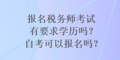 報名稅務師考試有要求學歷嗎？自考可以報名嗎？