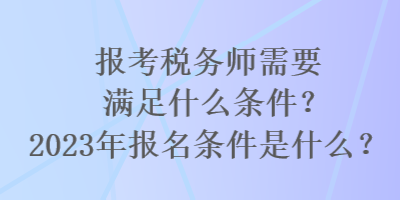 報考稅務師需要滿足什么條件？2023年報名條件是什么？