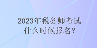 2023年稅務(wù)師考試什么時(shí)候報(bào)名？