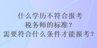 什么學(xué)歷不符合報(bào)考稅務(wù)師的標(biāo)準(zhǔn)？需要符合什么條件才能報(bào)考？