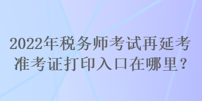 2022年稅務師考試再延考準考證打印入口在哪里？