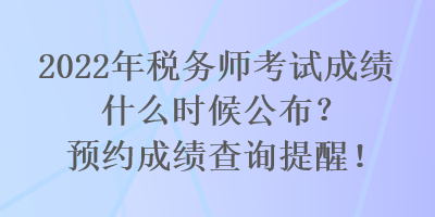 2022年稅務(wù)師考試成績什么時(shí)候公布？預(yù)約成績查詢提醒！