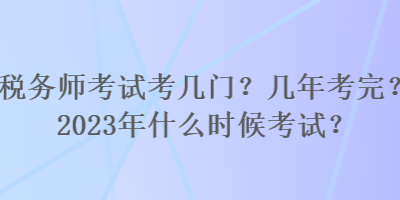 稅務(wù)師考試考幾門？幾年考完？2023年什么時候考試？