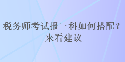 稅務(wù)師考試報(bào)三科如何搭配？來(lái)看建議